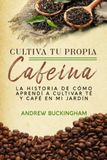 Cultiva Tu Propia Cafeína: La historia de cómo aprendí a cultivar té y café en mi jardín