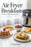 Air Fryer Breakfasts: 50 Quick and Easy Recipes