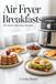 Air Fryer Breakfasts: 50 Quick and Easy Recipes