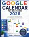 GOOGLE CALENDAR FOR BEGINNERS 2026: The Complete Step-by-Step User Guide to Managing Events, Scheduling Meetings, and Boosting Productivity