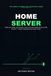 Home Server: Take Back Control of Your Data — The Zero-to-Hero Guide to Building Your NAS or Mini PC, Deploying Your Private Cloud and Media Services with Docker, Without Exposing Your Home Router