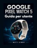 Google Pixel Watch 5 Guida per utente: Un manuale pratico per installazione, i Gemelli, la salute e uso quotidiano