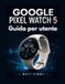 Google Pixel Watch 5 Guida per utente: Un manuale pratico per installazione, i Gemelli, la salute e uso quotidiano