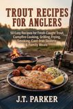 Trout Recipes for Anglers: 50 Easy Recipes for Fresh-Caught Trout, Campfire Cooking, Grilling, Frying, Smoking, Cast-Iron Skillets & Family Meals