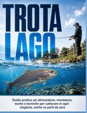 Trota lago — Il metodo pratico per catturare in ogni stagione, anche se parti da zero: Guida pratica ad attrezzature, montature, esche e tecniche