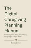 The Libri GmbH The Digital Caregiving Planning Manual: How to Organize, Track, and Simplify Caregiving in a Digital World