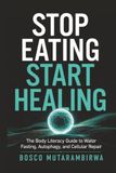 Stop Eating, Start Healing: The Body Literacy Guide to Water Fasting, Autophagy, and Cellular Repair