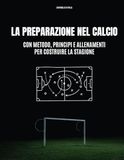 La Preparazione nel Calcio: con metodo, principi e allenamenti per costruire la stagione