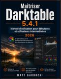 Maîtriser Darktable 5.4.1 Manuel d'utilisation pour utilisateurs débutants et intermédiaires: Guide pratique du développement RAW professionnel et de la retouche photo non destructive.