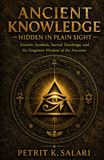 Ancient Knowledge Hidden in Plain Sight: Esoteric Symbols, Sacred Teachings, and the Forgotten Wisdom of the Ancients