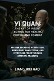 Yi Quan: The Art of Intent Boxing for Health, Power, and Combat: Master Standing Meditation, Mind-Body Connection, and Effortless Force Through Internal Training