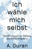 Ich wähle mich selbst: 50 Affirmationen zur Stärkung des Selbstwertgefühls