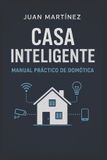 Casa Inteligente: Manual Práctico de Domótica: Cómo automatizar tu casa paso a paso y sin complicaciones