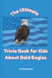 The Ultimate Trivia Book for Kids About Bald Eagles: 100 Fun Facts for Bald Eagle Lovers