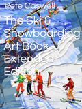 The Ski & Snowboarding Art Book Extended Edition: Ski Art & Paintings with Snowboarders too by Pete Caswell Ski Artist Extended Edition