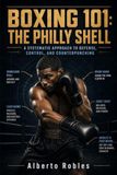 Boxing 101 The Philly Shell: A Step-by-Step Guide to the Shoulder Roll, Lead-Hand Control, Pull Counters, Defensive Positioning, and Precision Counterpunching