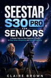 SEESTAR S30 PRO FOR SENIORS: A Simple Step-by-Step Beginner’s Guide to Easy Setup, Stargazing, and Astrophotography