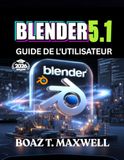 Blender 5.1 Guide De L'utilisateur: Le guide complet de la création de modèles 3D, d'animations, d'environnements et de rendus cinématographiques