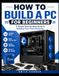 How to Build a PC for Beginners: A Simple Step-by-Step Guide to Choosing Parts, Building Your Computer, Installing Windows, and Getting Your PC Ready