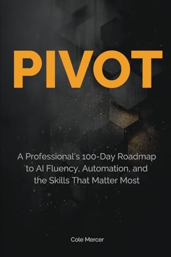 Pivot: A Professional’s 100-Day Roadmap to AI Fluency, Automation, and the Skills That Matter Most