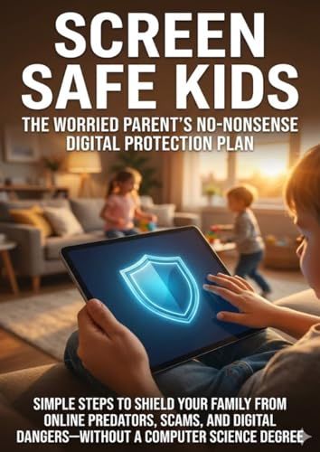 Screen Safe Kids: The Worried Parent's No-Nonsense Digital Protection Plan: Simple Steps to Shield Your Family from Online Predators, Scams, and Digital Dangers―Without a Computer Science Degree