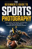 The Beginner's Guide to Sports Photography: Shoot Action, Find Clients and Get Paid