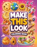 Make This Look: Sweets Edition: 35+ Creative Dessert, Fun and Creative Prompts to Reimagine Every Object in a New Way