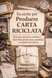 Tecniche per Produrre Carta Riciclata: Manuale operativo completo: materiali, produzione, prodotti e modello di business
