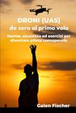 DRONI (UAS) - da zero al primo volo: Norme, sicurezza ed esercizi per diventare pilota consapevole