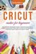 Cricut Maker for Beginners: The Ultimate Beginners Guide to Master Your Cricut Maker, Design Space and useful step-by-step processes for your crafts while you are at home