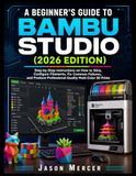 A Bambu Studio A BEGINNER'S GUIDE TO BAMBU STUDIO (2026 EDITION): Step-by-Step Instructions on How to Slice, Configure Filament, Fix Common Failures, and Produce Professional-Quality Multi-colored 3D Prints