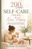 THE 200 SIMPLE SELF-CARE IDEAS FOR NEW MOMS: Rediscover Your Identity, Rebuild Confidence, and Thrive Beyond Burnout, Guilt, and Overwhelm