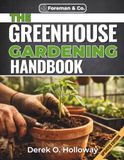 THE GREENHOUSE GARDENING HANDBOOK: A Complete DIY Guide to Building, Growing, and Harvesting Fresh Food Year-Round