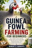 GUINEA FOWL FARMING FOR BEGINNERS: The Complete Guide to Raising Healthy Guinea Fowl for Meat, Eggs, Breeding, Housing, Feeding, Disease Prevention, and Profitable Poultry Production