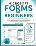 MICROSOFT FORMS FOR BEGINNERS: The Complete User Guide to Designing Online Questionnaires, Collecting Responses, Analyzing Results, and Streamlining Everyday Tasks