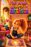Da grande sarò un'artista: Un libro ispirazionale per le ragazze che sognano di creare bellezza e cambiare il mondo con l'arte