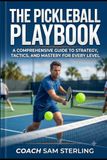 The Pickleball Playbook: A Comprehensive Guide to Strategy, Tactics, and Mastery for Every Level