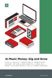 AI Music Money: Gig and Grow: The AI Music Creator's Complete Guide to Selling Beats, Jingles, and Custom Music as a Freelancer