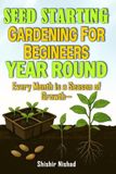 Seed Starting Gardening for Beginners Year Round: A Month-by-Month Guide to Indoor & Outdoor Planting, Seasonal Gardening Success, and Year-Round Harvests for Beginners