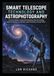 Smart Telescope Technology and Astrophotography: A Practical Guide to Automated Stargazing, Deep-Sky Imaging Calestial Tracking, Live Stacking, Image Processing, and App Control