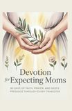 Devotion for Expecting Moms: 90 Days of Faith, Prayer, and God's Presence Through Every Trimester