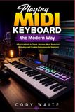 Playing MIDI Keyboard the Modern Way: A Practical Guide to Chords, Melodies, Music Production, Recording, and Creative Performance for Beginners