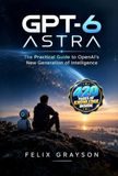 GPT-6 Libri GmbH GPT-6 Astra: The Practical Guide to OpenAI's New Generation of Intelligence
