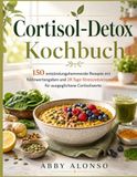 Cortisol-Detox Kochbuch: 150 entzündungshemmende Rezepte mit Nährwertangaben und 28-Tage-Stressreduktionsplan für ausgeglichene Cortisolwerte