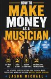 HOW TO MAKE MONEY AS A MUSICIAN: The Ultimate Guide to Getting Gigs, Teaching Music, Finding Paid Work and Building Multiple Income Streams