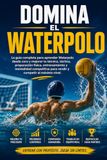 Domina el Waterpolo: La guía completa para aprender Waterpolo desde cero y mejorar tu técnica, táctica, preparación física, entrenamiento y mentalidad competitiva para rendir y competir al máximo