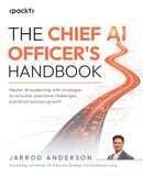 The Chief AI Officer's Handbook: Master AI leadership with strategies to innovate, overcome challenges, and drive business growth