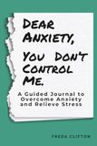 Dear Anxiety, You Don't Control Me: A Guided Journal to Overcome Anxiety and Relieve Stress