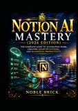 Notion AI Mastery (2026 Edition): The Complete Guide to Automating Work, Creating Smarter Systems, and Maximizing Productivity