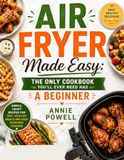 AIR FRYER MADE EASY: THE ONLY COOKBOOK YOU’LL EVER NEED HAS A BEGINNER: Simple, Crispy Recipes for Fast, Healthy Meals and Easy Everyday Cooking